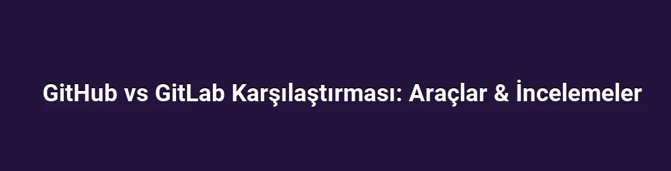 GitHub vs GitLab Karşılaştırması: Araçlar & İncelemeler