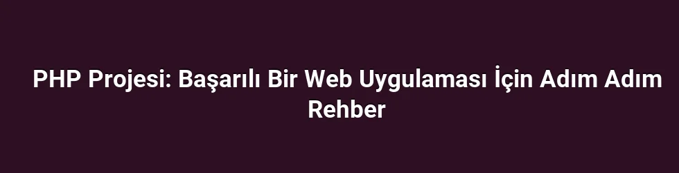 PHP Projesi: Başarılı Bir Web Uygulaması İçin Adım Adım Rehber