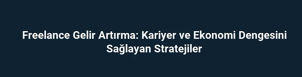 Freelance Gelir Artırma: Kariyer ve Ekonomi Dengesini Sağlayan Stratejiler