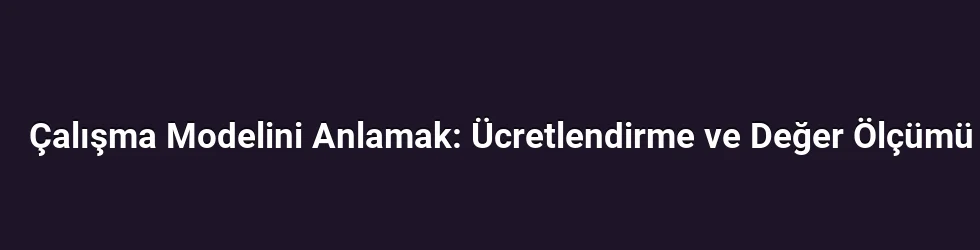 Çalışma Modelini Anlamak: Ücretlendirme ve Değer Ölçümü