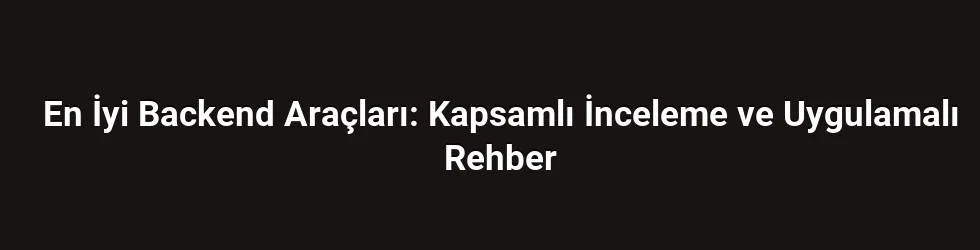 En İyi Backend Araçları: Kapsamlı İnceleme ve Uygulamalı Rehber