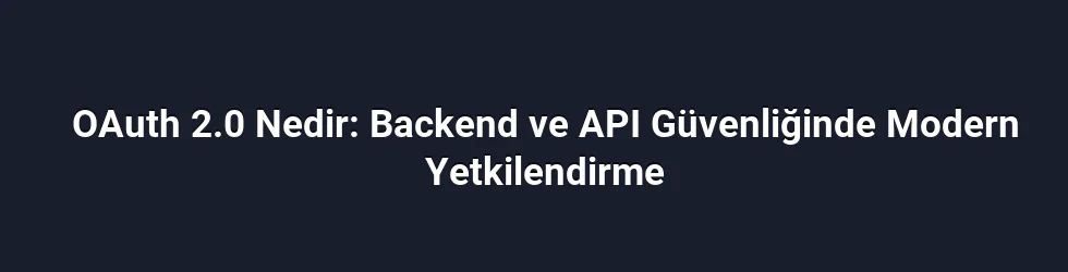 OAuth 2.0 Nedir: Backend ve API Güvenliğinde Modern Yetkilendirme