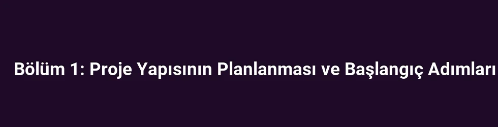 Bölüm 1: Proje Yapısının Planlanması ve Başlangıç Adımları