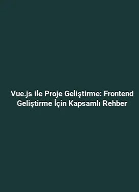 Vue.js ile Proje Geliştirme: Frontend Geliştirme İçin Kapsamlı Rehber