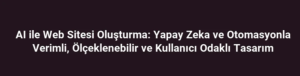AI ile Web Sitesi Oluşturma: Yapay Zeka ve Otomasyonla Verimli, Ölçeklenebilir ve Kullanıcı Odaklı Tasarım
