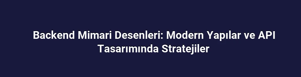 Backend Mimari Desenleri: Modern Yapılar ve API Tasarımında Stratejiler