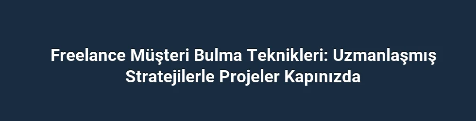 Freelance Müşteri Bulma Teknikleri: Uzmanlaşmış Stratejilerle Projeler Kapınızda