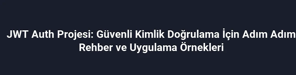 JWT Auth Projesi: Güvenli Kimlik Doğrulama İçin Adım Adım Rehber ve Uygulama Örnekleri