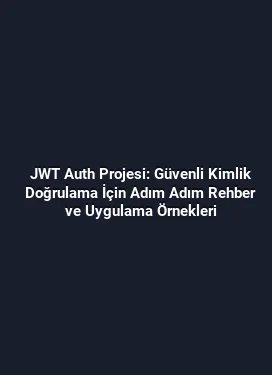 JWT Auth Projesi: Güvenli Kimlik Doğrulama İçin Adım Adım Rehber ve Uygulama Örnekleri