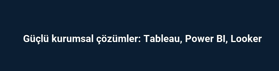 Güçlü kurumsal çözümler: Tableau, Power BI, Looker