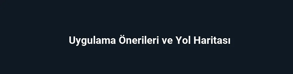 Uygulama Önerileri ve Yol Haritası