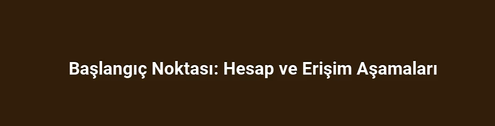 Başlangıç Noktası: Hesap ve Erişim Aşamaları