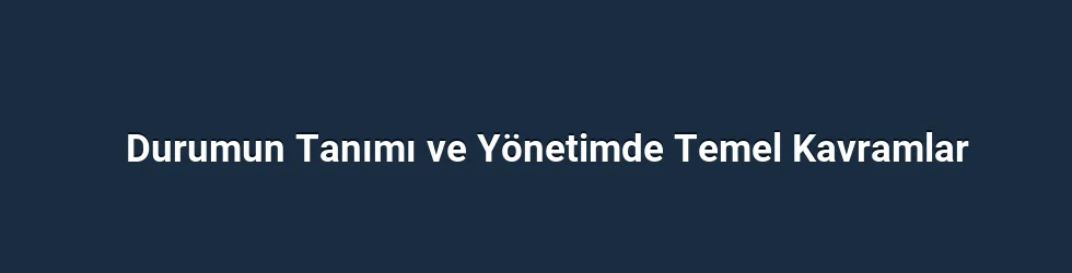 Durumun Tanımı ve Yönetimde Temel Kavramlar