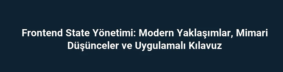 Frontend State Yönetimi: Modern Yaklaşımlar, Mimari Düşünceler ve Uygulamalı Kılavuz