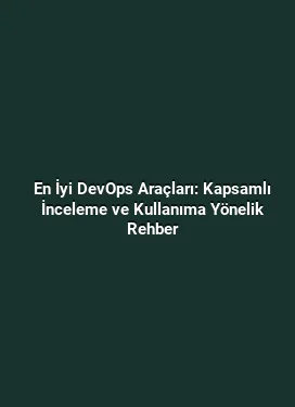 En İyi DevOps Araçları: Kapsamlı İnceleme ve Kullanıma Yönelik Rehber
