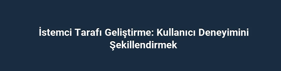 İstemci Tarafı Geliştirme: Kullanıcı Deneyimini Şekillendirmek