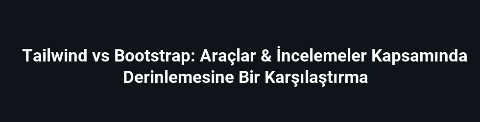Tailwind vs Bootstrap: Araçlar & İncelemeler Kapsamında Derinlemesine Bir Karşılaştırma