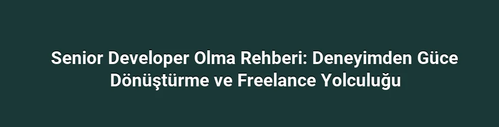 Senior Developer Olma Rehberi: Deneyimden Güce Dönüştürme ve Freelance Yolculuğu