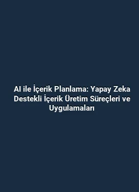 AI ile İçerik Planlama: Yapay Zeka Destekli İçerik Üretim Süreçleri ve Uygulamaları