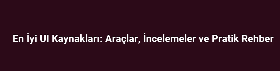 En İyi UI Kaynakları: Araçlar, İncelemeler ve Pratik Rehber