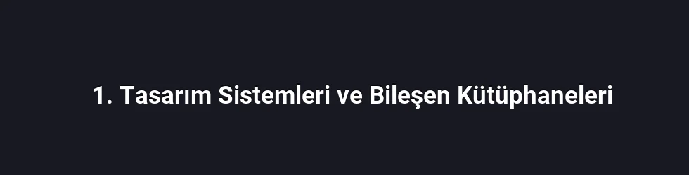 1. Tasarım Sistemleri ve Bileşen Kütüphaneleri