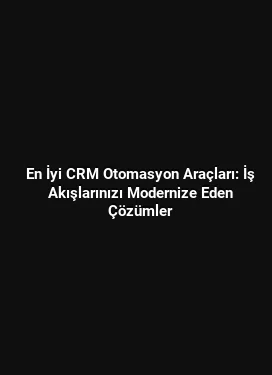 En İyi CRM Otomasyon Araçları: İş Akışlarınızı Modernize Eden Çözümler