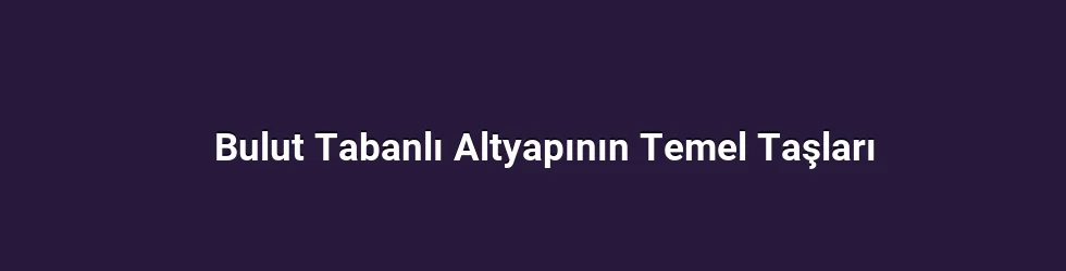 Bulut Tabanlı Altyapının Temel Taşları