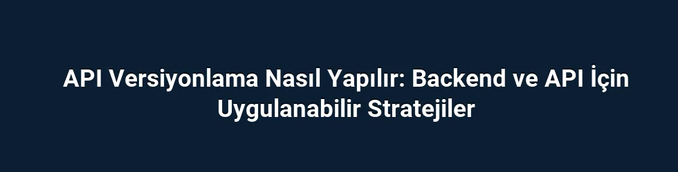 API Versiyonlama Nasıl Yapılır: Backend ve API İçin Uygulanabilir Stratejiler
