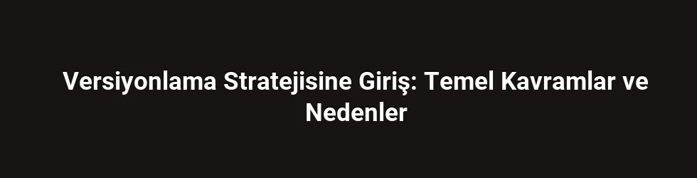Versiyonlama Stratejisine Giriş: Temel Kavramlar ve Nedenler
