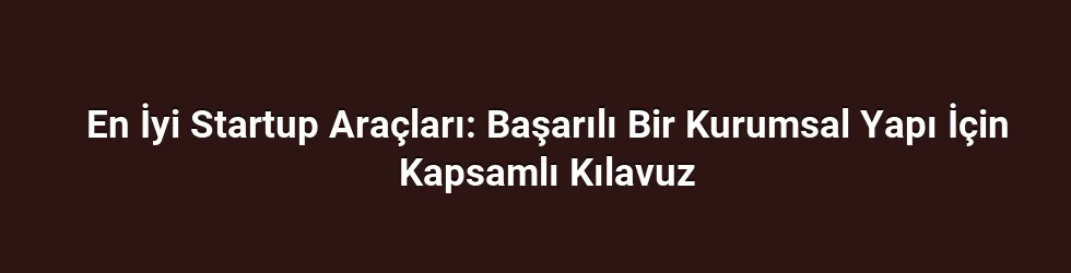 En İyi Startup Araçları: Başarılı Bir Kurumsal Yapı İçin Kapsamlı Kılavuz