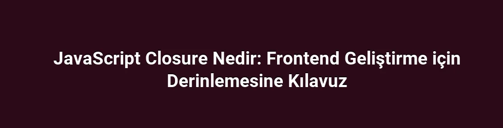 JavaScript Closure Nedir: Frontend Geliştirme için Derinlemesine Kılavuz