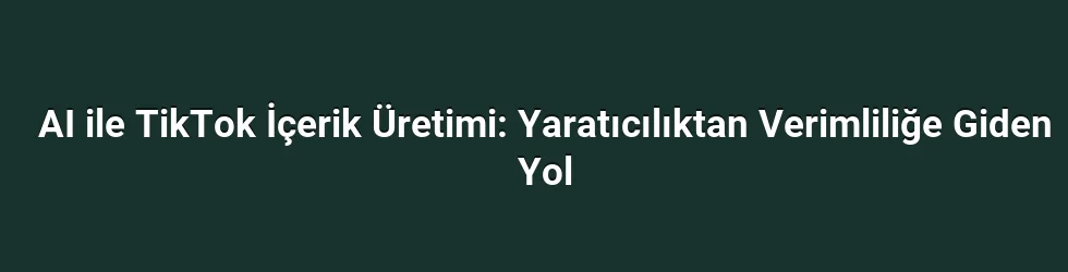 AI ile TikTok İçerik Üretimi: Yaratıcılıktan Verimliliğe Giden Yol