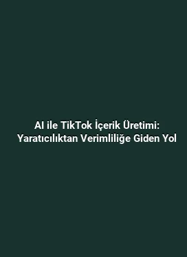 AI ile TikTok İçerik Üretimi: Yaratıcılıktan Verimliliğe Giden Yol