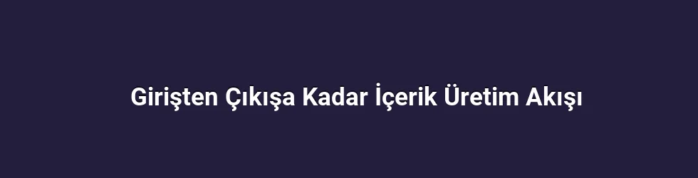 Girişten Çıkışa Kadar İçerik Üretim Akışı