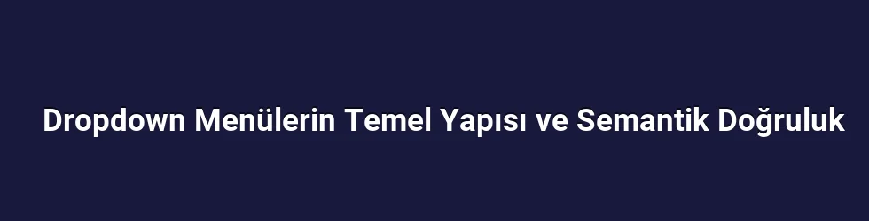 Dropdown Menülerin Temel Yapısı ve Semantik Doğruluk