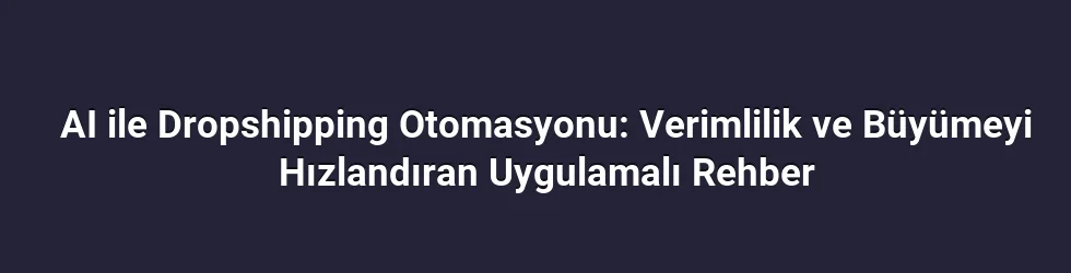 AI ile Dropshipping Otomasyonu: Verimlilik ve Büyümeyi Hızlandıran Uygulamalı Rehber