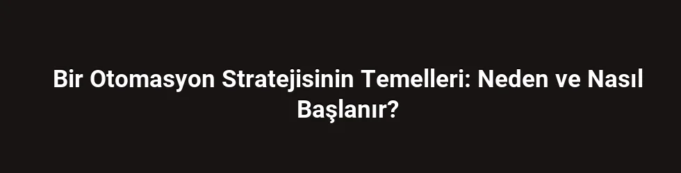 Bir Otomasyon Stratejisinin Temelleri: Neden ve Nasıl Başlanır?