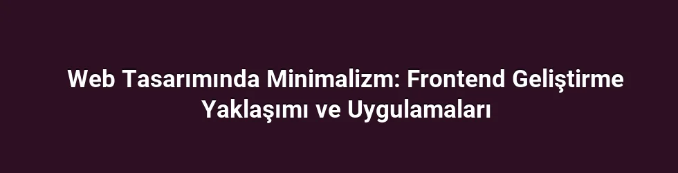 Web Tasarımında Minimalizm: Frontend Geliştirme Yaklaşımı ve Uygulamaları