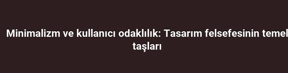 Minimalizm ve kullanıcı odaklılık: Tasarım felsefesinin temel taşları