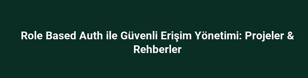 Role Based Auth ile Güvenli Erişim Yönetimi: Projeler & Rehberler