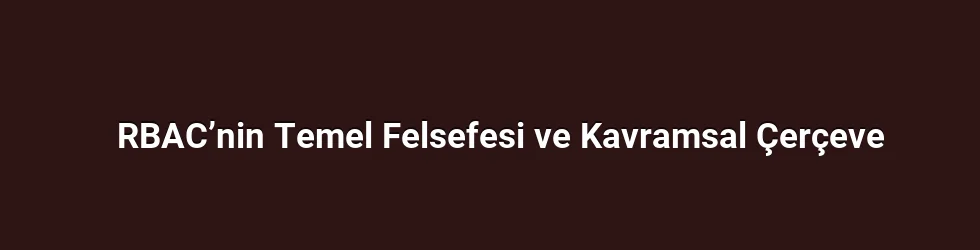 RBAC’nin Temel Felsefesi ve Kavramsal Çerçeve