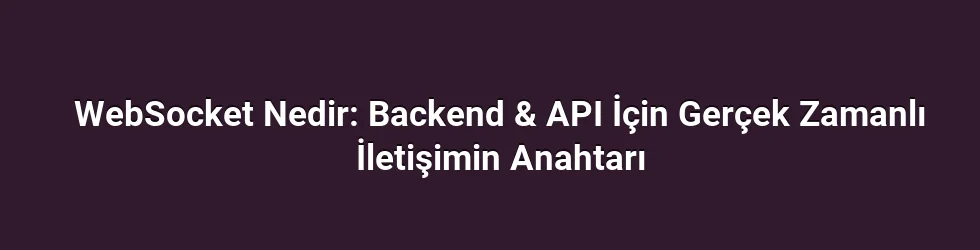WebSocket Nedir: Backend & API İçin Gerçek Zamanlı İletişimin Anahtarı