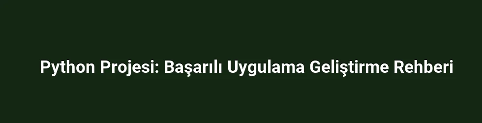 Python Projesi: Başarılı Uygulama Geliştirme Rehberi