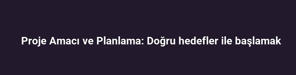 Proje Amacı ve Planlama: Doğru hedefler ile başlamak
