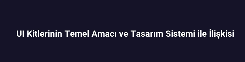 UI Kitlerinin Temel Amacı ve Tasarım Sistemi ile İlişkisi