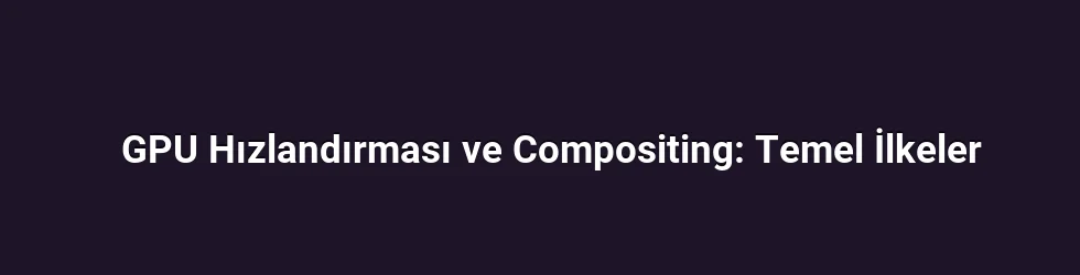 GPU Hızlandırması ve Compositing: Temel İlkeler