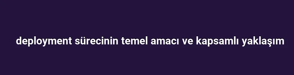 deployment sürecinin temel amacı ve kapsamlı yaklaşım