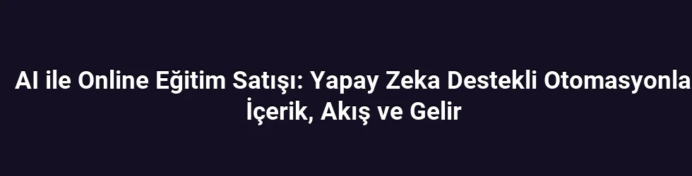 AI ile Online Eğitim Satışı: Yapay Zeka Destekli Otomasyonla İçerik, Akış ve Gelir