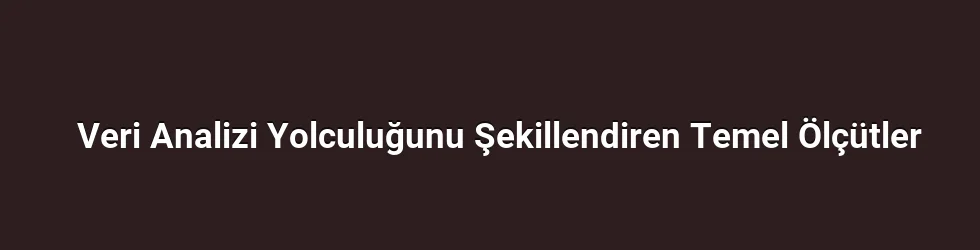 Veri Analizi Yolculuğunu Şekillendiren Temel Ölçütler