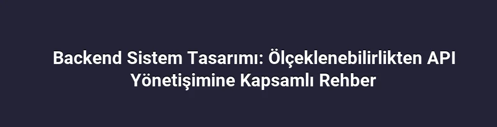 Backend Sistem Tasarımı: Ölçeklenebilirlikten API Yönetişimine Kapsamlı Rehber